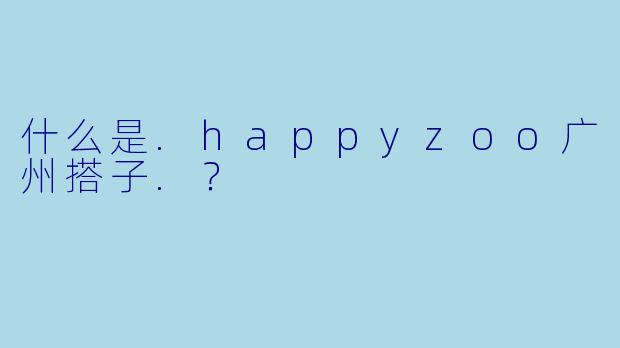 什么是.happyzoo广州搭子.？