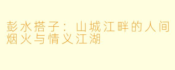 彭水搭子：山城江畔的人间烟火与情义江湖