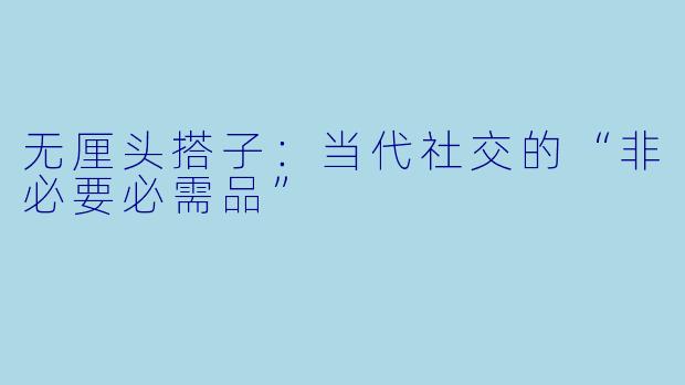 无厘头搭子：当代社交的“非必要必需品”