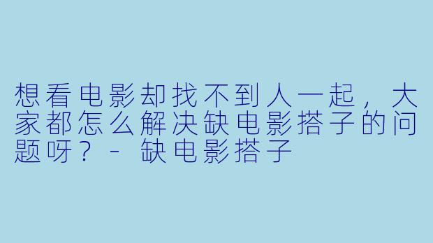 想看电影却找不到人一起，大家都怎么解决缺电影搭子的问题呀？-缺电影搭子