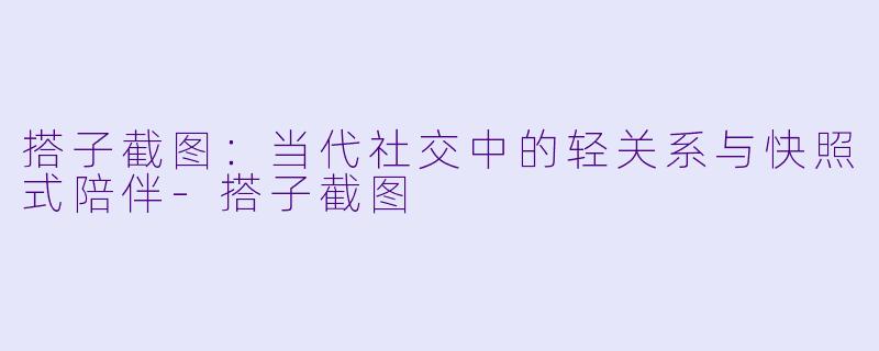 搭子截图：当代社交中的轻关系与快照式陪伴