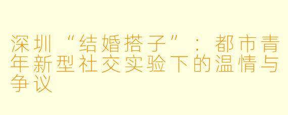 深圳“结婚搭子”：都市青年新型社交实验下的温情与争议