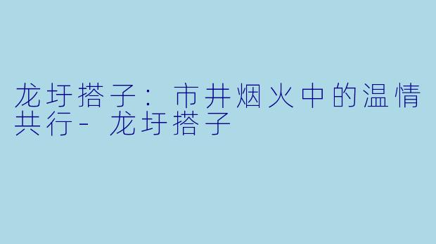 龙圩搭子:市井烟火中的温情共行-龙圩搭子