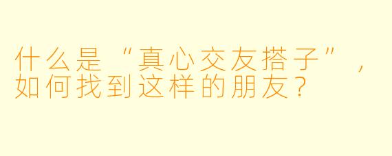 什么是“真心交友搭子”，如何找到这样的朋友？