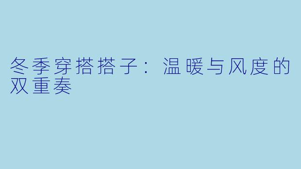 冬季穿搭搭子:温暖与风度的双重奏