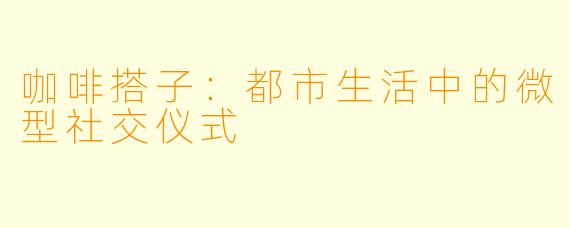 咖啡搭子：都市生活中的微型社交仪式