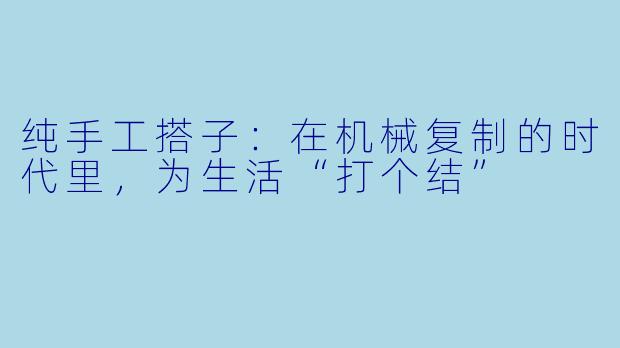 纯手工搭子：在机械复制的时代里，为生活“打个结”