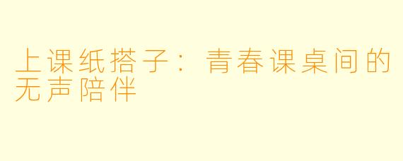 上课纸搭子：青春课桌间的无声陪伴