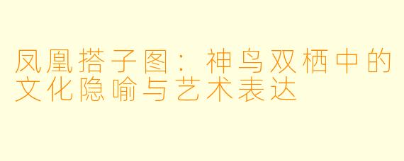 凤凰搭子图：神鸟双栖中的文化隐喻与艺术表达
