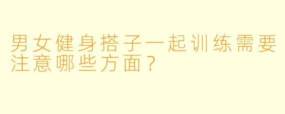 男女健身搭子一起训练需要注意哪些方面?