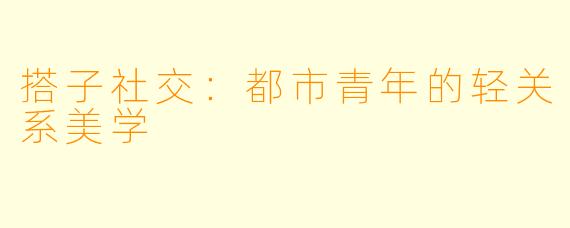 搭子社交：都市青年的轻关系美学