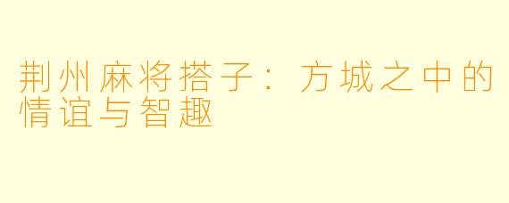 荆州麻将搭子：方城之中的情谊与智趣