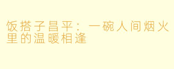 饭搭子昌平：一碗人间烟火里的温暖相逢