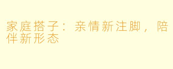 家庭搭子：亲情新注脚，陪伴新形态