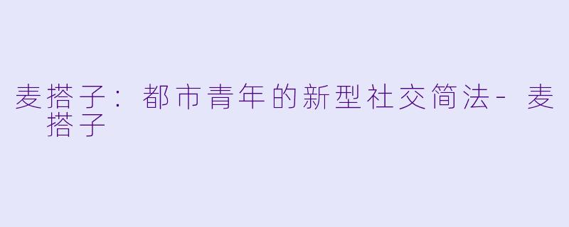 麦搭子：都市青年的新型社交简法-麦 搭子