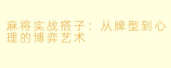 麻将实战搭子：从牌型到心理的博弈艺术