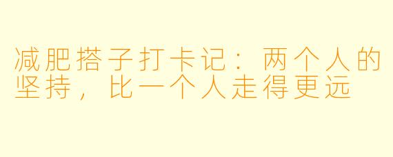 减肥搭子打卡记：两个人的坚持，比一个人走得更远