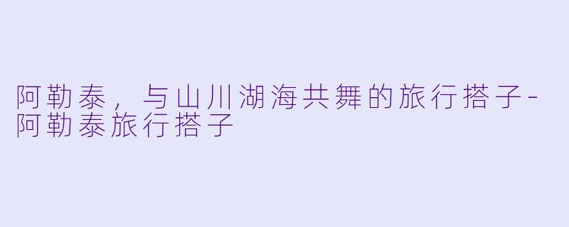 阿勒泰，与山川湖海共舞的旅行搭子-阿勒泰旅行搭子