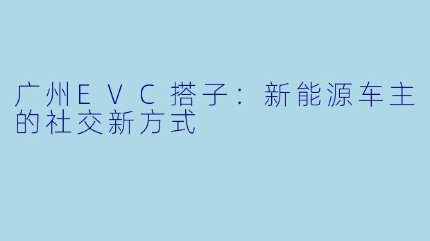广州EVC搭子：新能源车主的社交新方式