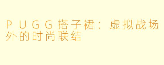 PUGG搭子裙：虚拟战场外的时尚联结