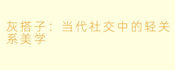 灰搭子:当代社交中的轻关系美学