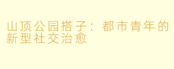 山顶公园搭子：都市青年的新型社交治愈