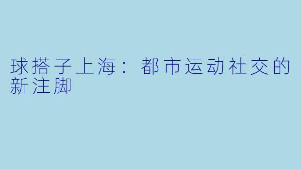 球搭子上海：都市运动社交的新注脚