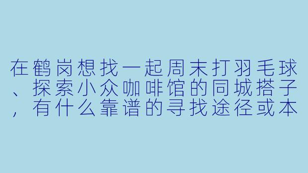 在鹤岗想找一起周末打羽毛球、探索小众咖啡馆的同城搭子，有什么靠谱的寻找途径或本地社群推荐吗？