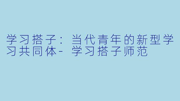 学习搭子：当代青年的新型学习共同体-学习搭子师范