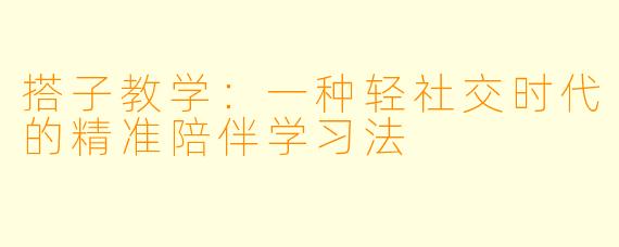 搭子教学：一种轻社交时代的精准陪伴学习法