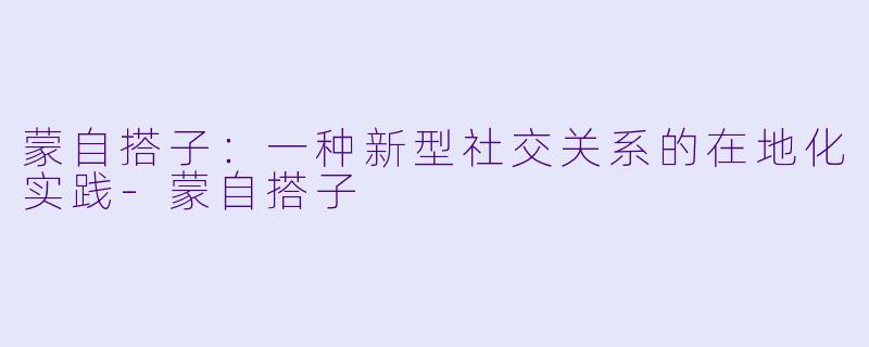 蒙自搭子：一种新型社交关系的在地化实践-蒙自搭子