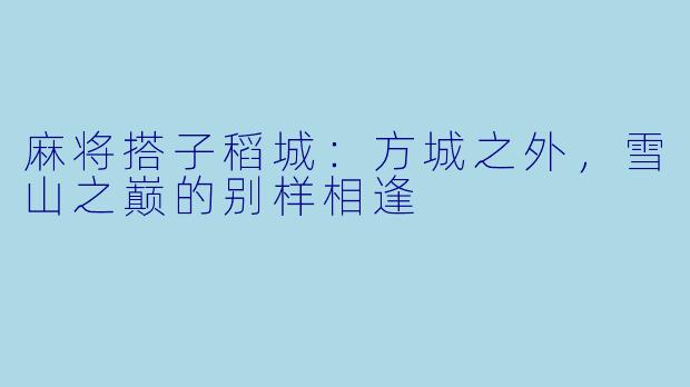 麻将搭子稻城：方城之外，雪山之巅的别样相逢