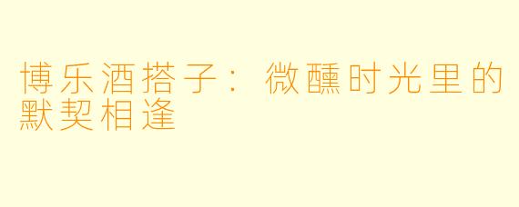 博乐酒搭子：微醺时光里的默契相逢