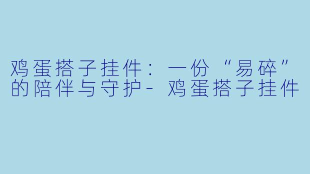 鸡蛋搭子挂件：一份“易碎”的陪伴与守护-鸡蛋搭子挂件
