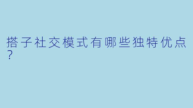 搭子社交模式有哪些独特优点？