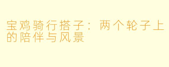 宝鸡骑行搭子：两个轮子上的陪伴与风景