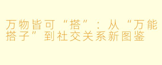 万物皆可“搭”:从“万能搭子”到社交关系新图鉴