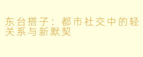 东台搭子：都市社交中的轻关系与新默契