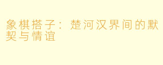 象棋搭子：楚河汉界间的默契与情谊