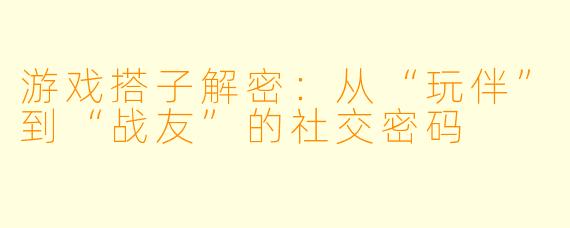 游戏搭子解密：从“玩伴”到“战友”的社交密码