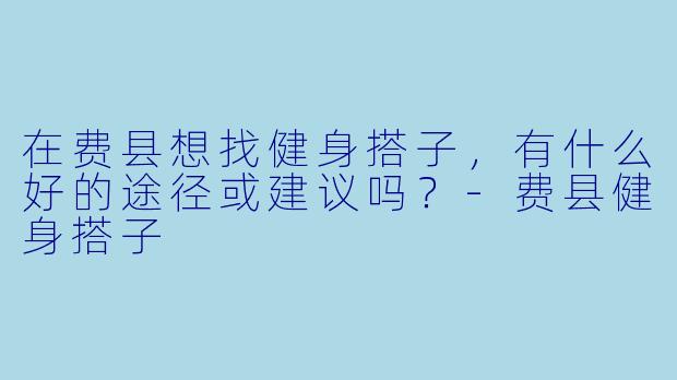 在费县想找健身搭子，有什么好的途径或建议吗？-费县健身搭子