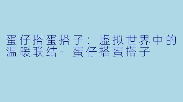 蛋仔搭蛋搭子：虚拟世界中的温暖联结-蛋仔搭蛋搭子