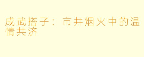 成武搭子：市井烟火中的温情共济