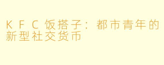 KFC饭搭子：都市青年的新型社交货币