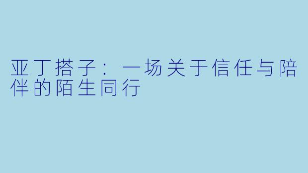 亚丁搭子：一场关于信任与陪伴的陌生同行