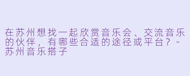 在苏州想找一起欣赏音乐会、交流音乐的伙伴，有哪些合适的途径或平台？-苏州音乐搭子