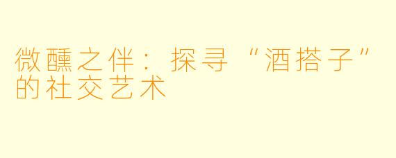 微醺之伴：探寻“酒搭子”的社交艺术