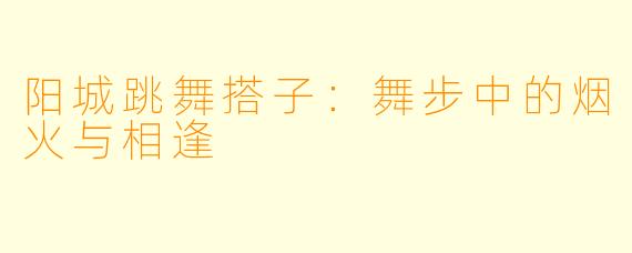 阳城跳舞搭子:舞步中的烟火与相逢