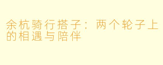 余杭骑行搭子：两个轮子上的相遇与陪伴