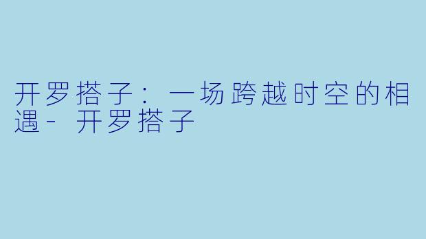 开罗搭子：一场跨越时空的相遇-开罗搭子